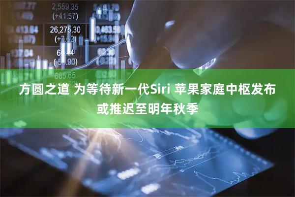 方圆之道 为等待新一代Siri 苹果家庭中枢发布或推迟至明年秋季