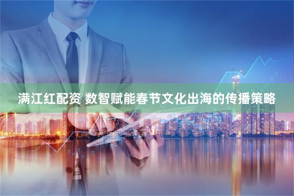 满江红配资 数智赋能春节文化出海的传播策略