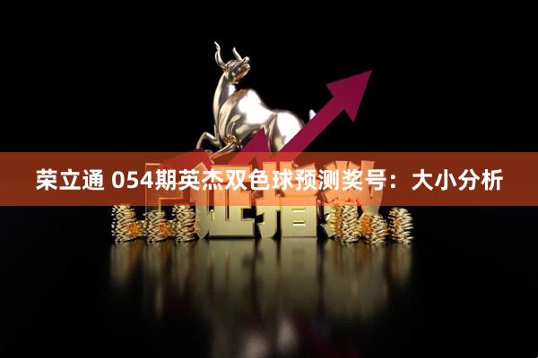 荣立通 054期英杰双色球预测奖号：大小分析