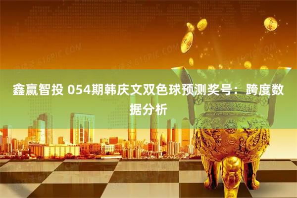 鑫赢智投 054期韩庆文双色球预测奖号：跨度数据分析