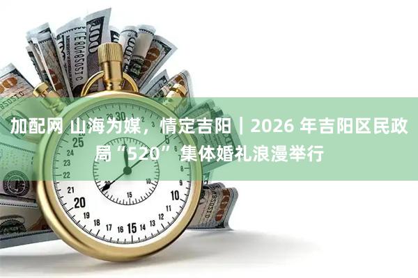 加配网 山海为媒，情定吉阳｜2026 年吉阳区民政局“520” 集体婚礼浪漫举行