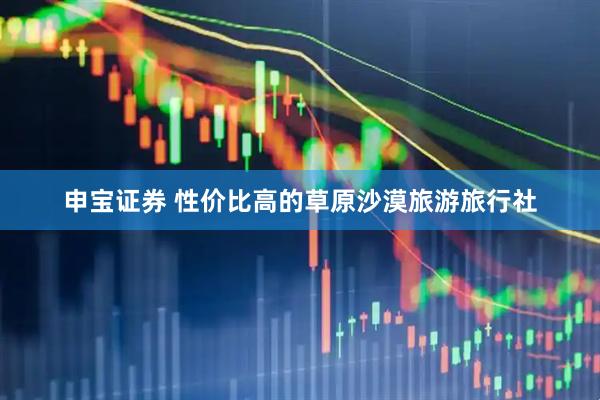 申宝证券 性价比高的草原沙漠旅游旅行社