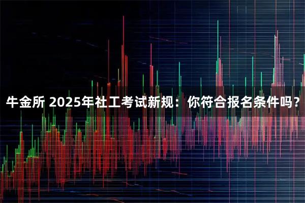 牛金所 2025年社工考试新规：你符合报名条件吗？