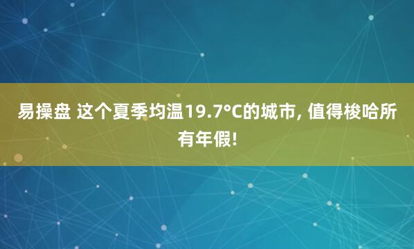 易操盘 这个夏季均温19.7°C的城市, 值得梭哈所有年假!
